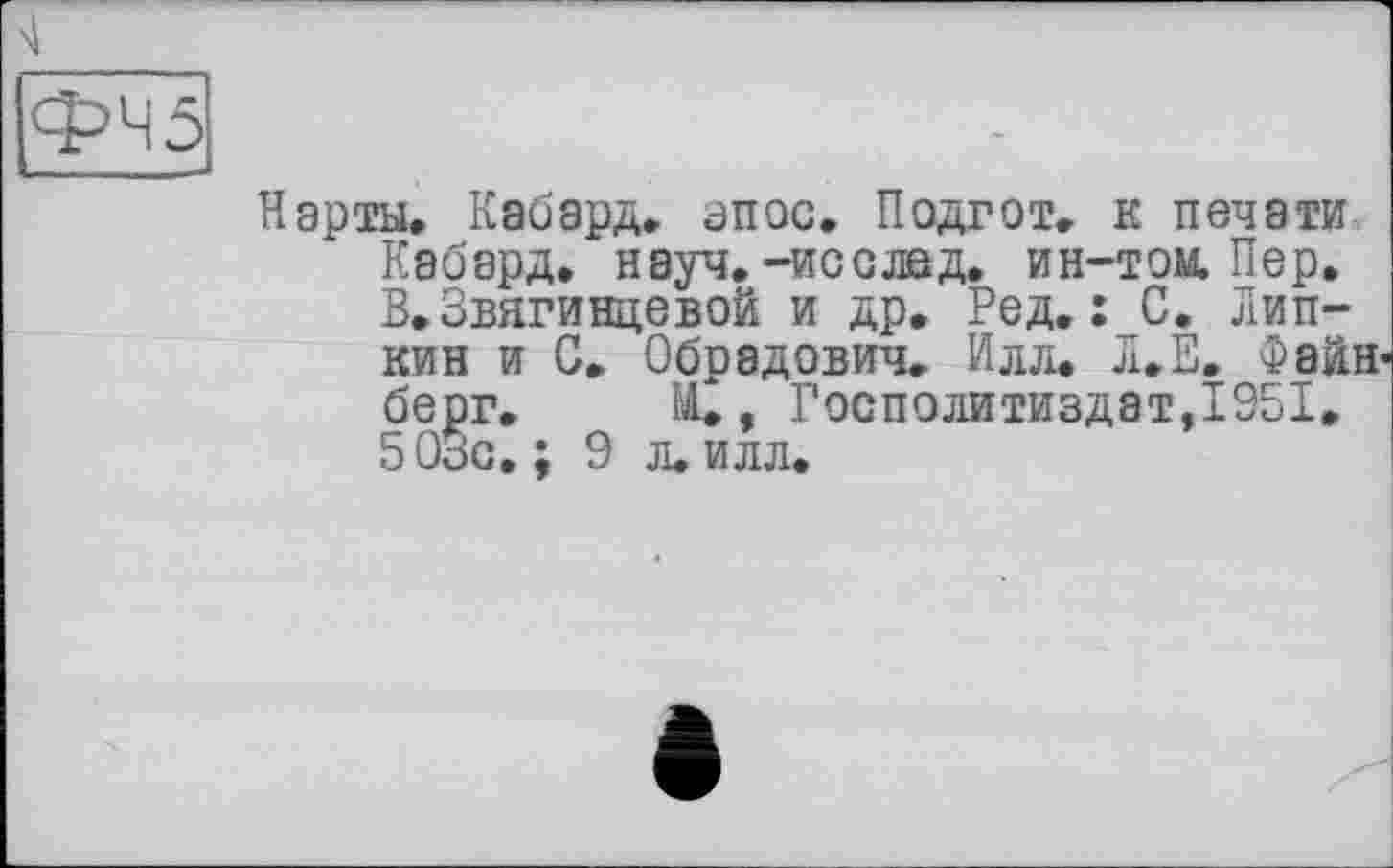 ﻿ФЧ5
Нарты, Кабард. эпос, Подгот, к печати Кабард. науч.-исслвд. ин-том. Пер. В.Звягинцевой и др, Ред.: С. Лип-кин и С, Обрадович. Илл. Л.Е, Файн-берг. , Госполитиздат,1951, 503с.; 9 л. илл.